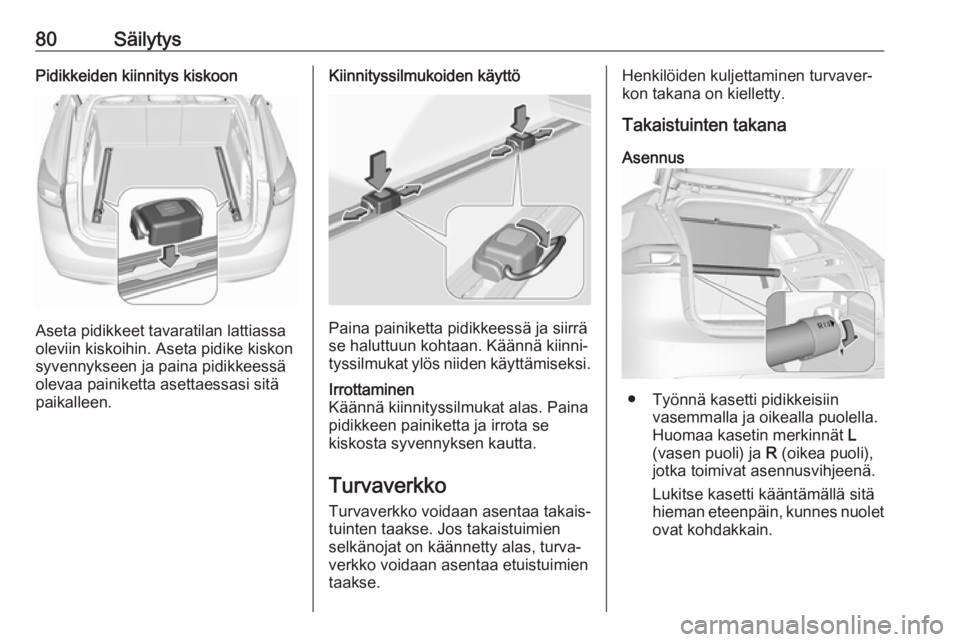 OPEL INSIGNIA BREAK 2018 Ohjekirja (in Finnish) 80SäilytysPidikkeiden kiinnitys kiskoon
Aseta pidikkeet tavaratilan lattiassa
oleviin kiskoihin. Aseta pidike kiskon
syvennykseen ja paina pidikkeessä
olevaa painiketta asettaessasi sitä
paikalleen OPEL INSIGNIA BREAK 2018 Ohjekirja (in Finnish) 80SäilytysPidikkeiden kiinnitys kiskoon
Aseta pidikkeet tavaratilan lattiassa
oleviin kiskoihin. Aseta pidike kiskon
syvennykseen ja paina pidikkeessä
olevaa painiketta asettaessasi sitä
paikalleen