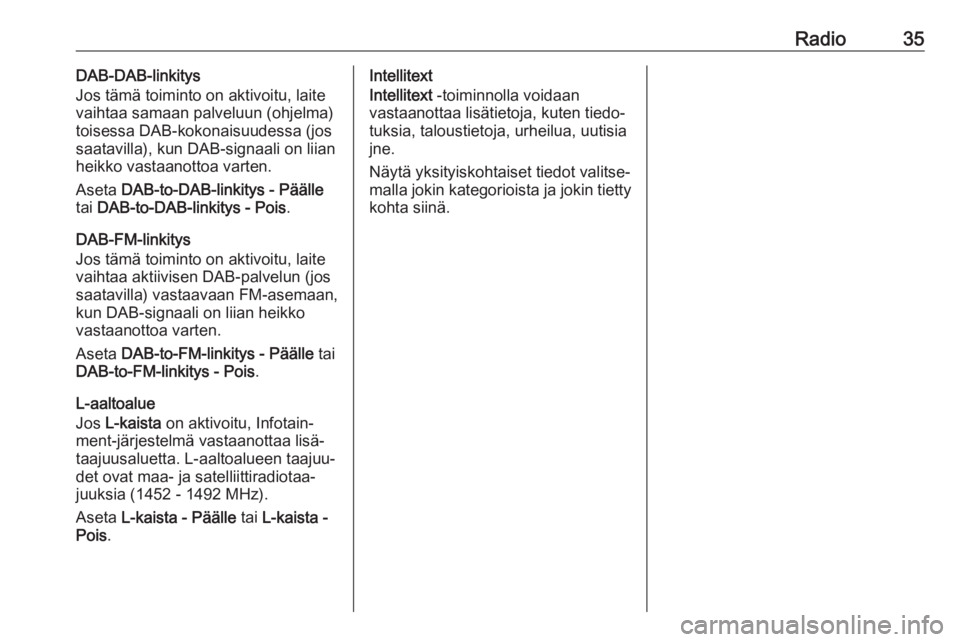 OPEL INSIGNIA BREAK 2018.5  Infotainment-ohjekirja (in Finnish) Radio35DAB-DAB-linkitys
Jos tämä toiminto on aktivoitu, laite
vaihtaa samaan palveluun (ohjelma)
toisessa DAB-kokonaisuudessa (jos
saatavilla), kun DAB-signaali on liian heikko vastaanottoa varten.
