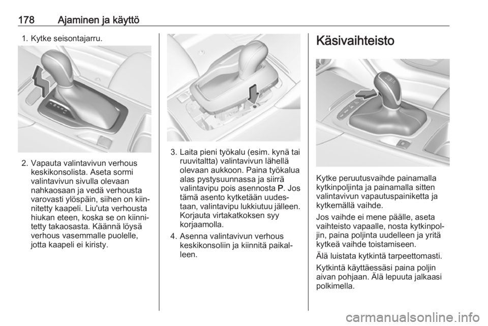 OPEL INSIGNIA BREAK 2018.5 Ohjekirja (in Finnish) 178Ajaminen ja käyttö1. Kytke seisontajarru.
2. Vapauta valintavivun verhouskeskikonsolista. Aseta sormi
valintavivun sivulla olevaan
nahkaosaan ja vedä verhousta
varovasti ylöspäin, siihen on ki OPEL INSIGNIA BREAK 2018.5 Ohjekirja (in Finnish) 178Ajaminen ja käyttö1. Kytke seisontajarru.
2. Vapauta valintavivun verhouskeskikonsolista. Aseta sormi
valintavivun sivulla olevaan
nahkaosaan ja vedä verhousta
varovasti ylöspäin, siihen on ki