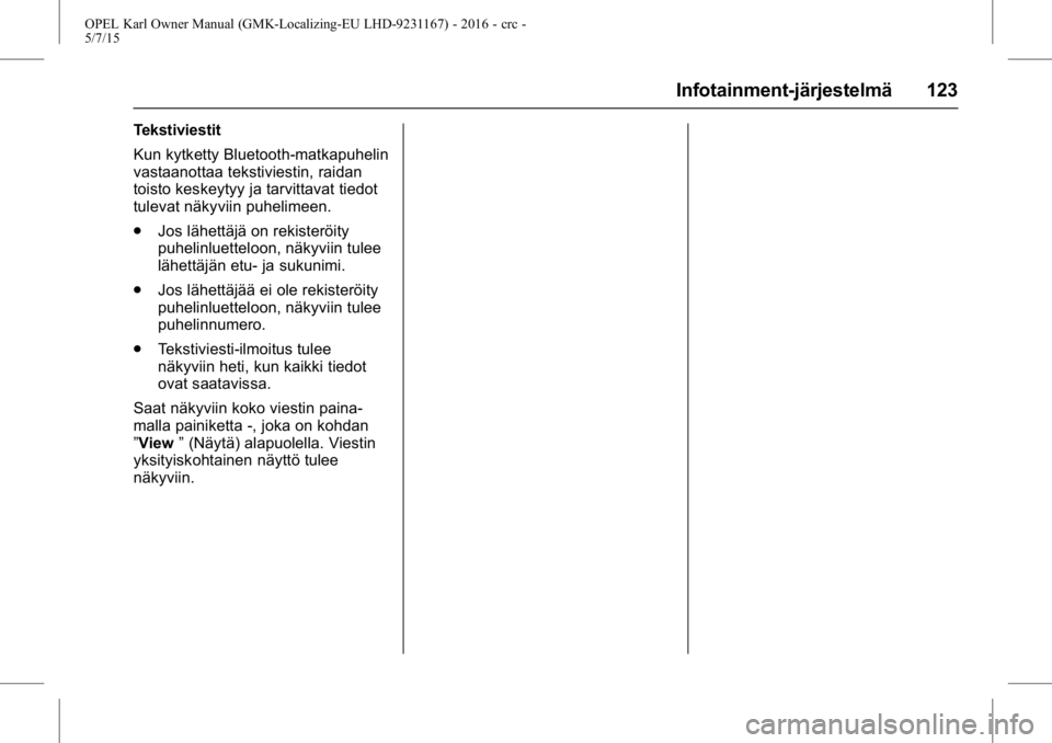 OPEL KARL 2015.75 Ohjekirja (in Finnish) OPEL Karl Owner Manual (GMK-Localizing-EU LHD-9231167) - 2016 - crc -
5/7/15
Infotainment-järjestelmä 123
Tekstiviestit
Kun kytketty Bluetooth-matkapuhelin
vastaanottaa tekstiviestin, raidan
toisto OPEL KARL 2015.75 Ohjekirja (in Finnish) OPEL Karl Owner Manual (GMK-Localizing-EU LHD-9231167) - 2016 - crc -
5/7/15
Infotainment-järjestelmä 123
Tekstiviestit
Kun kytketty Bluetooth-matkapuhelin
vastaanottaa tekstiviestin, raidan
toisto