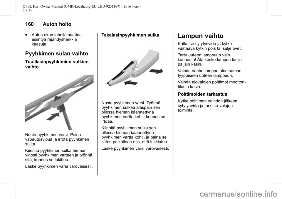 OPEL KARL 2015.75 Ohjekirja (in Finnish) OPEL Karl Owner Manual (GMK-Localizing-EU LHD-9231167) - 2016 - crc -
5/7/15
160 Auton hoito
.Auton akun lähellä saattaa
esiintyä räjähdysherkkiä
kaasuja.
Pyyhkimen sulan vaihto
Tuulilasinpyyhki OPEL KARL 2015.75 Ohjekirja (in Finnish) OPEL Karl Owner Manual (GMK-Localizing-EU LHD-9231167) - 2016 - crc -
5/7/15
160 Auton hoito
.Auton akun lähellä saattaa
esiintyä räjähdysherkkiä
kaasuja.
Pyyhkimen sulan vaihto
Tuulilasinpyyhki