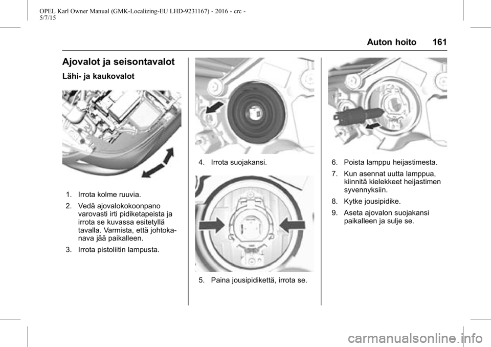 OPEL KARL 2015.75 Ohjekirja (in Finnish) OPEL Karl Owner Manual (GMK-Localizing-EU LHD-9231167) - 2016 - crc -
5/7/15
Auton hoito 161
Ajovalot ja seisontavalot
Lähi- ja kaukovalot
1. Irrota kolme ruuvia.
2. Vedä ajovalokokoonpanovarovasti OPEL KARL 2015.75 Ohjekirja (in Finnish) OPEL Karl Owner Manual (GMK-Localizing-EU LHD-9231167) - 2016 - crc -
5/7/15
Auton hoito 161
Ajovalot ja seisontavalot
Lähi- ja kaukovalot
1. Irrota kolme ruuvia.
2. Vedä ajovalokokoonpanovarovasti