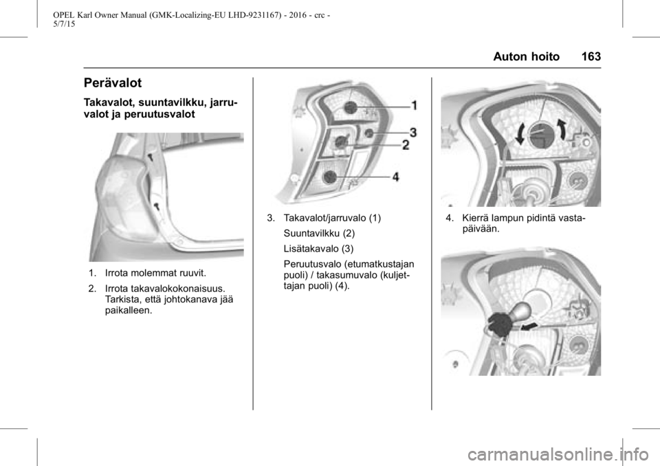 OPEL KARL 2015.75 Ohjekirja (in Finnish) OPEL Karl Owner Manual (GMK-Localizing-EU LHD-9231167) - 2016 - crc -
5/7/15
Auton hoito 163
Perävalot
Takavalot, suuntavilkku, jarru-
valot ja peruutusvalot
1. Irrota molemmat ruuvit.
2. Irrota taka OPEL KARL 2015.75 Ohjekirja (in Finnish) OPEL Karl Owner Manual (GMK-Localizing-EU LHD-9231167) - 2016 - crc -
5/7/15
Auton hoito 163
Perävalot
Takavalot, suuntavilkku, jarru-
valot ja peruutusvalot
1. Irrota molemmat ruuvit.
2. Irrota taka