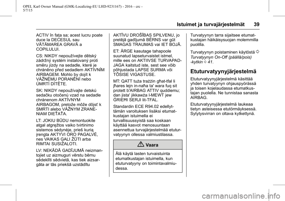OPEL KARL 2015.75 Ohjekirja (in Finnish) OPEL Karl Owner Manual (GMK-Localizing-EU LHD-9231167) - 2016 - crc -
5/7/15
Istuimet ja turvajärjestelmät 39
ACTIV în faţa sa; acest lucru poate
duce la DECESUL sau
VĂTĂMAREA GRAVĂa
COPILULUI. OPEL KARL 2015.75 Ohjekirja (in Finnish) OPEL Karl Owner Manual (GMK-Localizing-EU LHD-9231167) - 2016 - crc -
5/7/15
Istuimet ja turvajärjestelmät 39
ACTIV în faţa sa; acest lucru poate
duce la DECESUL sau
VĂTĂMAREA GRAVĂa
COPILULUI.
