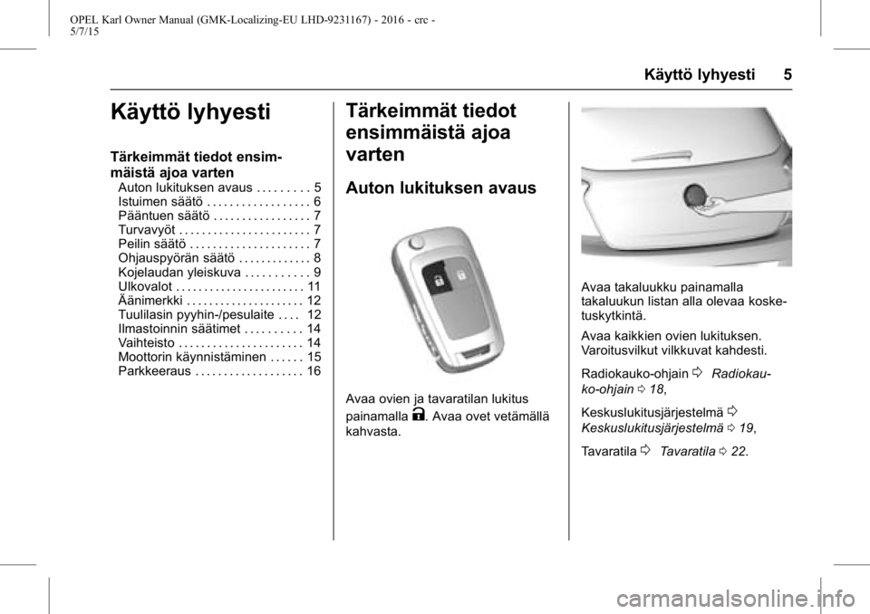 OPEL KARL 2015.75 Ohjekirja (in Finnish) OPEL Karl Owner Manual (GMK-Localizing-EU LHD-9231167) - 2016 - crc -
5/7/15
Käyttö lyhyesti 5
Käyttö lyhyesti
Tärkeimmät tiedot ensim-
mäistä ajoa varten
Auton lukituksen avaus . . . . . . . OPEL KARL 2015.75 Ohjekirja (in Finnish) OPEL Karl Owner Manual (GMK-Localizing-EU LHD-9231167) - 2016 - crc -
5/7/15
Käyttö lyhyesti 5
Käyttö lyhyesti
Tärkeimmät tiedot ensim-
mäistä ajoa varten
Auton lukituksen avaus . . . . . . .