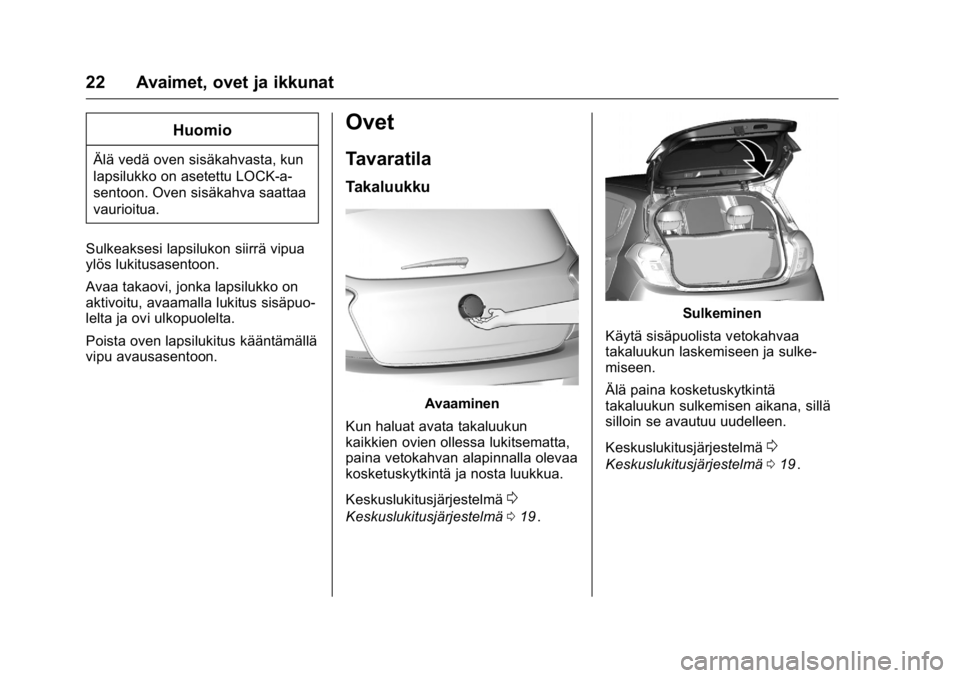 OPEL KARL 2016 Ohjekirja (in Finnish) OPEL Karl Owner Manual (GMK-Localizing-EU LHD-9231167) - 2016 - crc -
9/9/15
22 Avaimet, ovet ja ikkunat
Huomio
Älä vedä oven sisäkahvasta, kun
lapsilukko on asetettu LOCK-a-
sentoon. Oven sisäka OPEL KARL 2016 Ohjekirja (in Finnish) OPEL Karl Owner Manual (GMK-Localizing-EU LHD-9231167) - 2016 - crc -
9/9/15
22 Avaimet, ovet ja ikkunat
Huomio
Älä vedä oven sisäkahvasta, kun
lapsilukko on asetettu LOCK-a-
sentoon. Oven sisäka