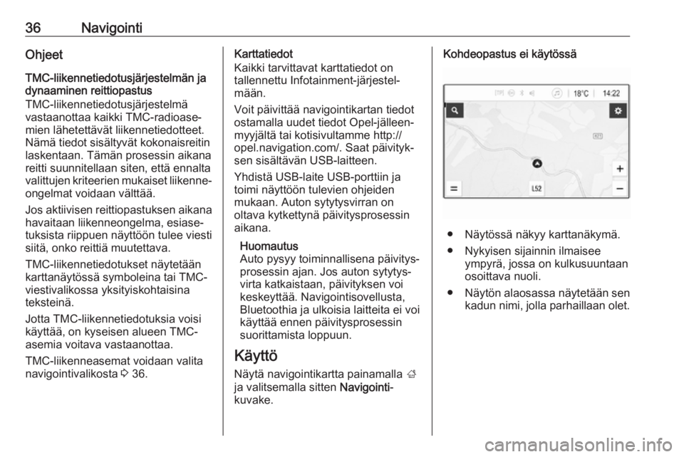 OPEL KARL 2018.5  Infotainment-ohjekirja (in Finnish) 36NavigointiOhjeetTMC-liikennetiedotusjärjestelmän jadynaaminen reittiopastus
TMC-liikennetiedotusjärjestelmä
vastaanottaa kaikki TMC-radioase‐
mien lähetettävät liikennetiedotteet.
Nämä ti