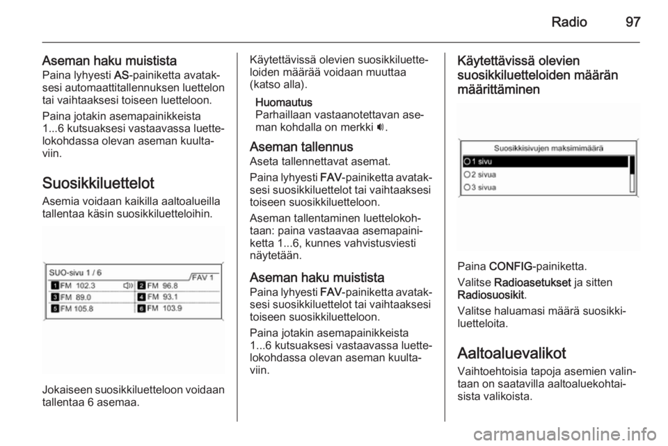 OPEL MERIVA 2014.5 Infotainment-ohjekirja (in Finnish) Radio97
Aseman haku muististaPaina lyhyesti AS-painiketta avatak‐
sesi automaattitallennuksen luettelon
tai vaihtaaksesi toiseen luetteloon.
Paina jotakin asemapainikkeista
1...6 kutsuaksesi vastaa OPEL MERIVA 2014.5 Infotainment-ohjekirja (in Finnish) Radio97
Aseman haku muististaPaina lyhyesti AS-painiketta avatak‐
sesi automaattitallennuksen luettelon
tai vaihtaaksesi toiseen luetteloon.
Paina jotakin asemapainikkeista
1...6 kutsuaksesi vastaa