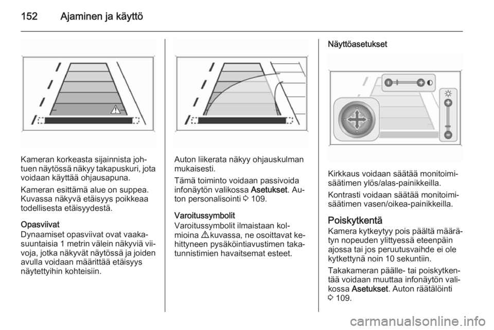 OPEL MERIVA 2014.5  Ohjekirja (in Finnish) 152Ajaminen ja käyttö
Kameran korkeasta sijainnista joh‐
tuen näytössä näkyy takapuskuri, jota
voidaan käyttää ohjausapuna.
Kameran esittämä alue on suppea.
Kuvassa näkyvä etäisyys poi