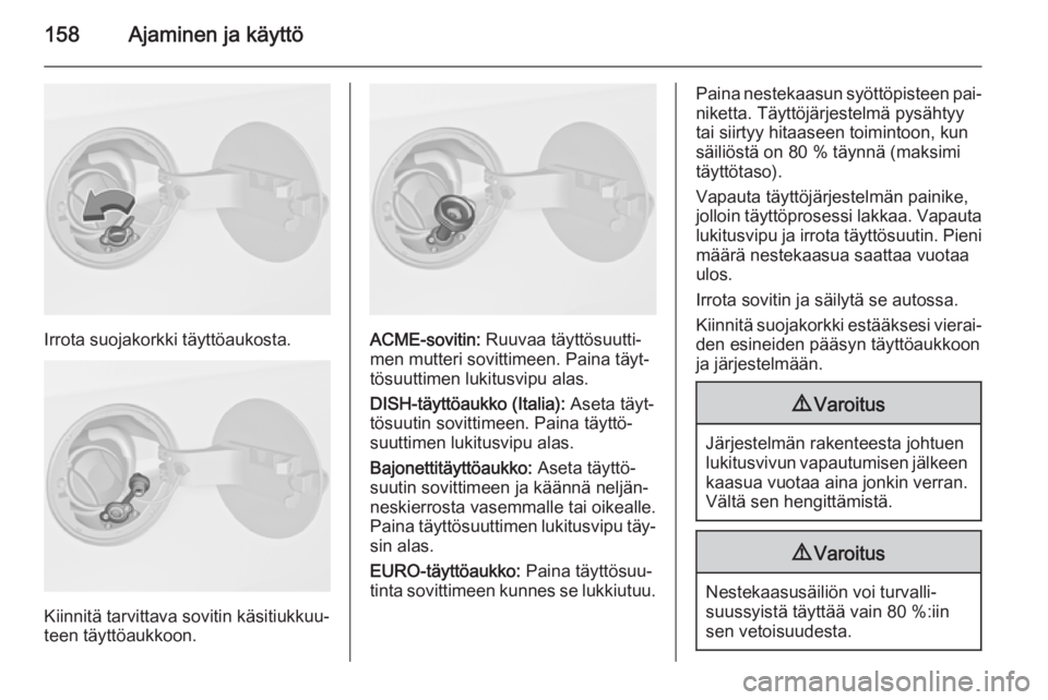 OPEL MERIVA 2014.5  Ohjekirja (in Finnish) 158Ajaminen ja käyttö
Irrota suojakorkki täyttöaukosta.
Kiinnitä tarvittava sovitin käsitiukkuu‐
teen täyttöaukkoon.
ACME-sovitin:  Ruuvaa täyttösuutti‐
men mutteri sovittimeen. Paina t