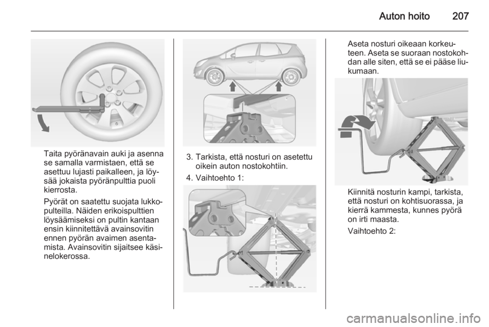 OPEL MERIVA 2015 Ohjekirja (in Finnish) Auton hoito207
Taita pyöränavain auki ja asenna
se samalla varmistaen, että se
asettuu lujasti paikalleen, ja löy‐
sää jokaista pyöränpulttia puoli
kierrosta.
Pyörät on saatettu suojata lu OPEL MERIVA 2015 Ohjekirja (in Finnish) Auton hoito207
Taita pyöränavain auki ja asenna
se samalla varmistaen, että se
asettuu lujasti paikalleen, ja löy‐
sää jokaista pyöränpulttia puoli
kierrosta.
Pyörät on saatettu suojata lu