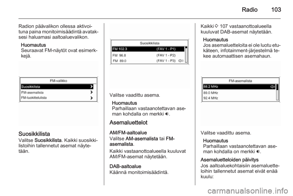 OPEL MERIVA 2015.5  Infotainment-ohjekirja (in Finnish) Radio103
Radion päävalikon ollessa aktivoi‐
tuna paina monitoimisäädintä avatak‐ sesi haluamasi aaltoaluevalikon.
Huomautus
Seuraavat FM-näytöt ovat esimerk‐
kejä.
Suosikkilista
Valitse 