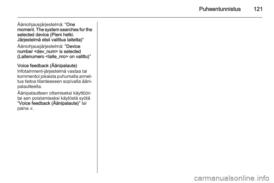 OPEL MERIVA 2015.5 Infotainment-ohjekirja (in Finnish) Puheentunnistus121
Ääniohjausjärjestelmä: "One
moment. The system searches for the
selected device (Pieni hetki.
Järjestelmä etsii valittua laitetta) "
Ääniohjausjärjestelmä: " D OPEL MERIVA 2015.5 Infotainment-ohjekirja (in Finnish) Puheentunnistus121
Ääniohjausjärjestelmä: "One
moment. The system searches for the
selected device (Pieni hetki.
Järjestelmä etsii valittua laitetta) "
Ääniohjausjärjestelmä: " D