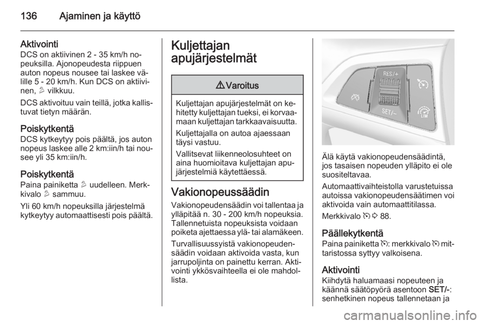OPEL MOKKA 2014  Ohjekirja (in Finnish) 136Ajaminen ja käyttö
Aktivointi
DCS on aktiivinen 2 - 35 km/h no‐
peuksilla. Ajonopeudesta riippuen
auton nopeus nousee tai laskee vä‐
lille 5 - 20 km/h. Kun DCS on aktiivi‐
nen,  u vilkkuu.