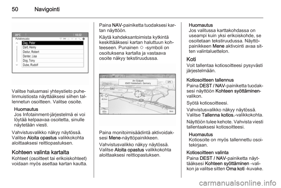 OPEL MOKKA 2014.5 Infotainment-ohjekirja (in Finnish) 50Navigointi
Valitse haluamasi yhteystieto puhe‐
linmuistiosta näyttääksesi siihen tal‐ lennetun osoitteen. Valitse osoite.
Huomautus
Jos Infotainment-järjestelmä ei voi löytää kelpaavaa o OPEL MOKKA 2014.5 Infotainment-ohjekirja (in Finnish) 50Navigointi
Valitse haluamasi yhteystieto puhe‐
linmuistiosta näyttääksesi siihen tal‐ lennetun osoitteen. Valitse osoite.
Huomautus
Jos Infotainment-järjestelmä ei voi löytää kelpaavaa o