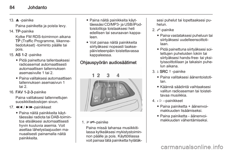 OPEL MOKKA 2014.5 Infotainment-ohjekirja (in Finnish) 84Johdanto
13.R -painike
Paina painiketta ja poista levy.
14. TP-painike
Kytke FM RDS-toiminnon aikana
TP (Traffic Programme, liikenne‐
tiedotukset) -toiminto päälle tai
pois.
15. AS 1-2 -painik OPEL MOKKA 2014.5 Infotainment-ohjekirja (in Finnish) 84Johdanto
13.R -painike
Paina painiketta ja poista levy.
14. TP-painike
Kytke FM RDS-toiminnon aikana
TP (Traffic Programme, liikenne‐
tiedotukset) -toiminto päälle tai
pois.
15. AS 1-2 -painik