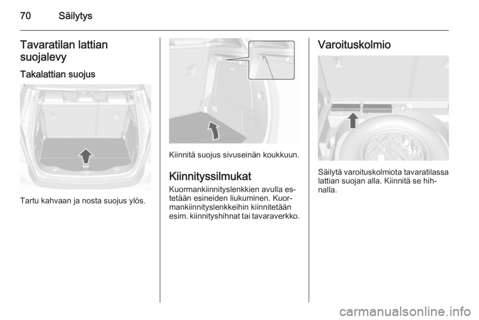 OPEL MOKKA 2015.5 Ohjekirja (in Finnish) 70SäilytysTavaratilan lattian
suojalevy
Takalattian suojus
Tartu kahvaan ja nosta suojus ylös.
Kiinnitä suojus sivuseinän koukkuun.
Kiinnityssilmukat
Kuormankiinnityslenkkien avulla es‐
tetään OPEL MOKKA 2015.5 Ohjekirja (in Finnish) 70SäilytysTavaratilan lattian
suojalevy
Takalattian suojus
Tartu kahvaan ja nosta suojus ylös.
Kiinnitä suojus sivuseinän koukkuun.
Kiinnityssilmukat
Kuormankiinnityslenkkien avulla es‐
tetään