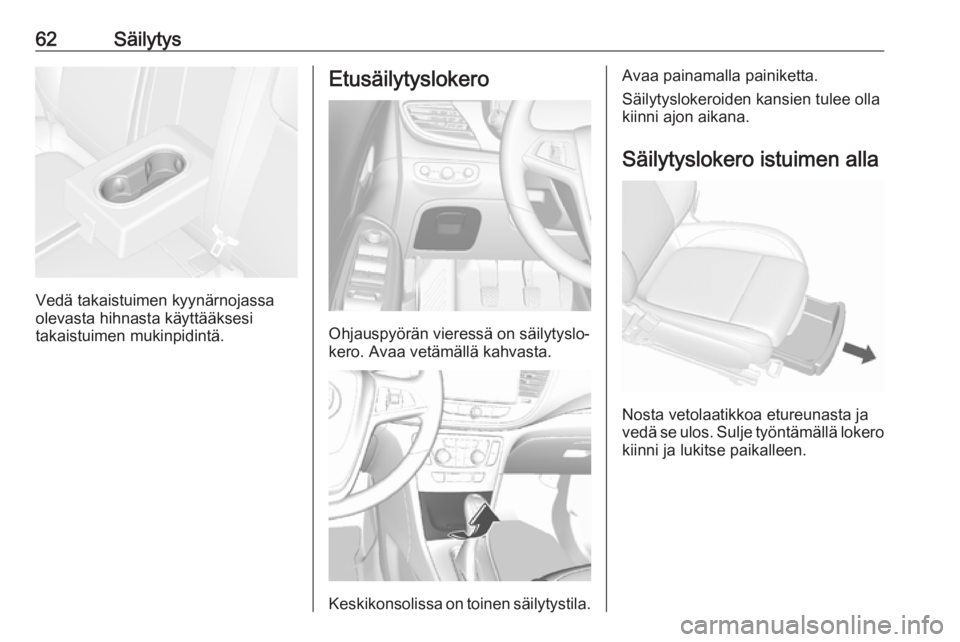 OPEL MOKKA X 2018 Infotainment-ohjekirja (in Finnish) 62Säilytys
Vedä takaistuimen kyynärnojassa
olevasta hihnasta käyttääksesi
takaistuimen mukinpidintä.
Etusäilytyslokero
Ohjauspyörän vieressä on säilytyslo‐
kero. Avaa vetämällä kahvas OPEL MOKKA X 2018 Infotainment-ohjekirja (in Finnish) 62Säilytys
Vedä takaistuimen kyynärnojassa
olevasta hihnasta käyttääksesi
takaistuimen mukinpidintä.
Etusäilytyslokero
Ohjauspyörän vieressä on säilytyslo‐
kero. Avaa vetämällä kahvas