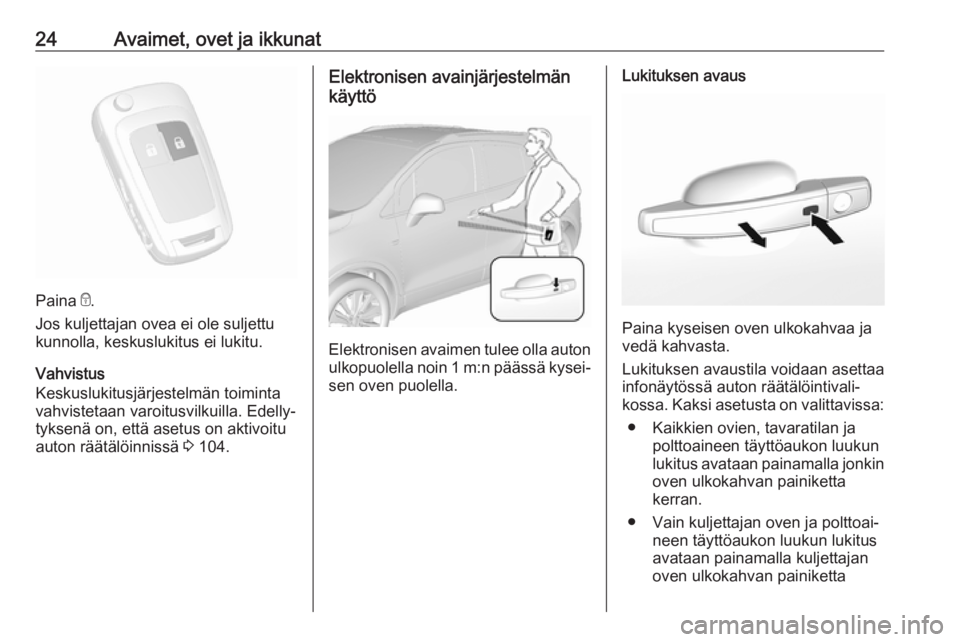OPEL MOKKA X 2018.5 Infotainment-ohjekirja (in Finnish) 24Avaimet, ovet ja ikkunat
Paina e.
Jos kuljettajan ovea ei ole suljettu
kunnolla, keskuslukitus ei lukitu.
Vahvistus
Keskuslukitusjärjestelmän toiminta
vahvistetaan varoitusvilkuilla. Edelly‐
tyk OPEL MOKKA X 2018.5 Infotainment-ohjekirja (in Finnish) 24Avaimet, ovet ja ikkunat
Paina e.
Jos kuljettajan ovea ei ole suljettu
kunnolla, keskuslukitus ei lukitu.
Vahvistus
Keskuslukitusjärjestelmän toiminta
vahvistetaan varoitusvilkuilla. Edelly‐
tyk