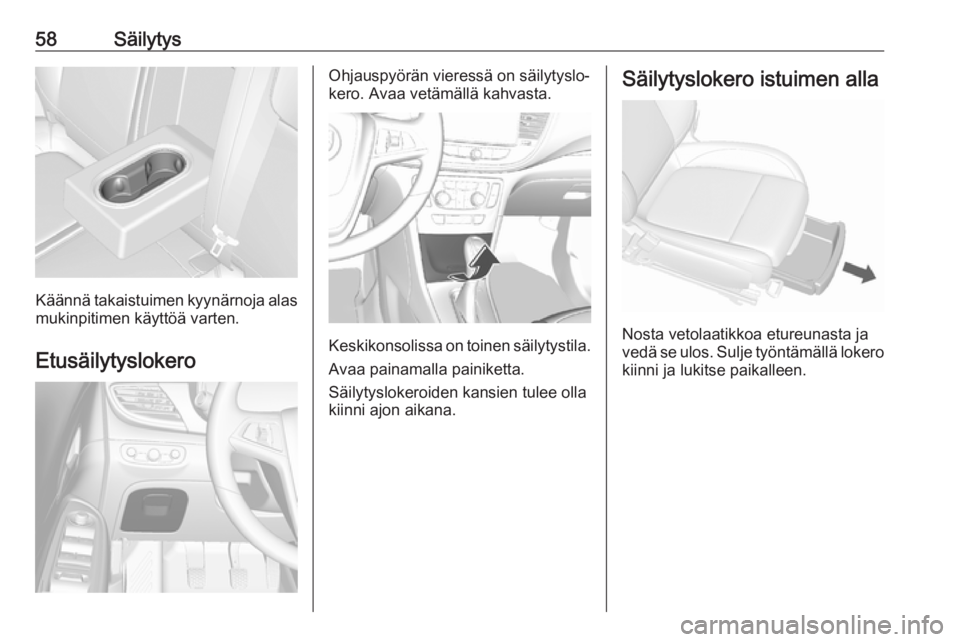 OPEL MOKKA X 2018.5 Infotainment-ohjekirja (in Finnish) 58Säilytys
Käännä takaistuimen kyynärnoja alasmukinpitimen käyttöä varten.
Etusäilytyslokero
Ohjauspyörän vieressä on säilytyslo‐
kero. Avaa vetämällä kahvasta.
Keskikonsolissa on to OPEL MOKKA X 2018.5 Infotainment-ohjekirja (in Finnish) 58Säilytys
Käännä takaistuimen kyynärnoja alasmukinpitimen käyttöä varten.
Etusäilytyslokero
Ohjauspyörän vieressä on säilytyslo‐
kero. Avaa vetämällä kahvasta.
Keskikonsolissa on to