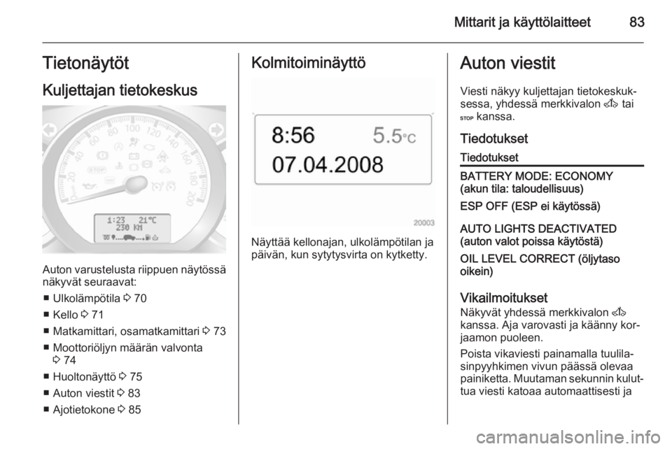 OPEL MOVANO_B 2014  Ohjekirja (in Finnish) Mittarit ja käyttölaitteet83Tietonäytöt
Kuljettajan tietokeskus
Auton varustelusta riippuen näytössä
näkyvät seuraavat:
■ Ulkolämpötila  3 70
■ Kello  3 71
■ Matkamittari, osamatkamit