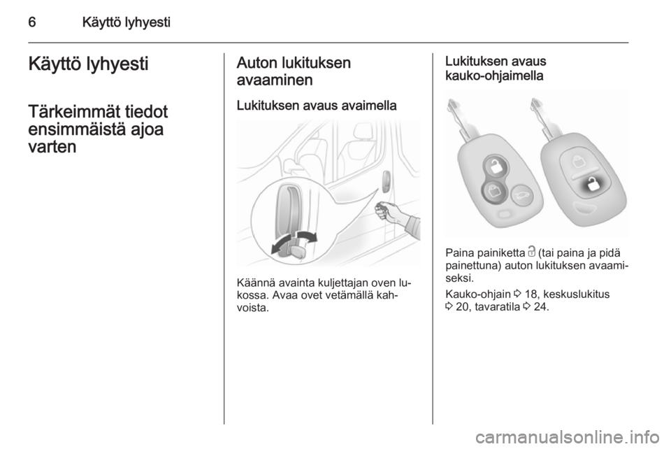 OPEL VIVARO 2014  Ohjekirja (in Finnish) 6Käyttö lyhyestiKäyttö lyhyestiTärkeimmät tiedot
ensimmäistä ajoa
vartenAuton lukituksen
avaaminen
Lukituksen avaus avaimella
Käännä avainta kuljettajan oven lu‐
kossa. Avaa ovet vetämä