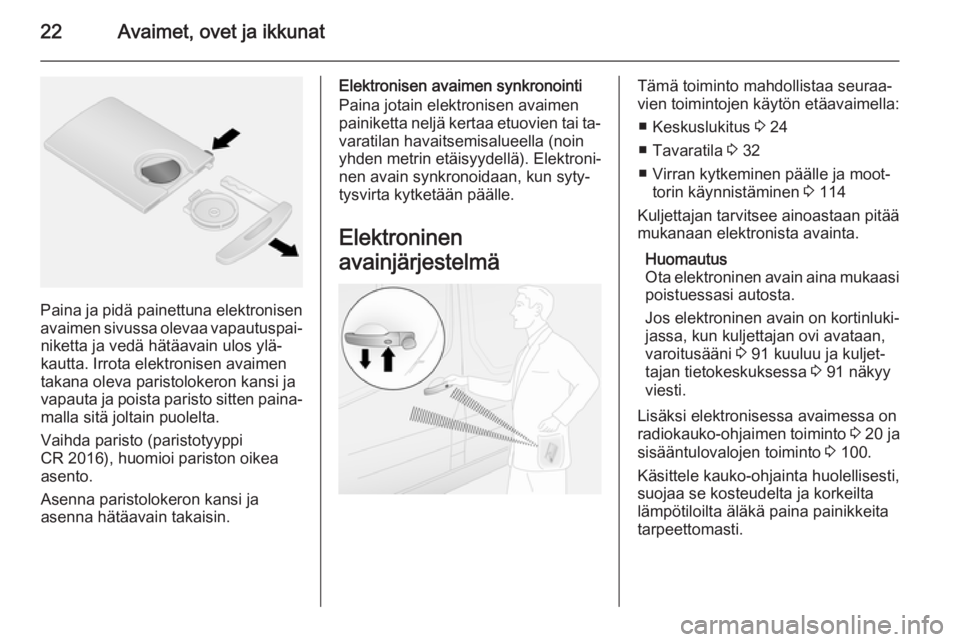 OPEL VIVARO B 2015.5  Ohjekirja (in Finnish) 22Avaimet, ovet ja ikkunat
Paina ja pidä painettuna elektronisenavaimen sivussa olevaa vapautuspai‐ niketta ja vedä hätäavain ulos ylä‐
kautta. Irrota elektronisen avaimen
takana oleva parist