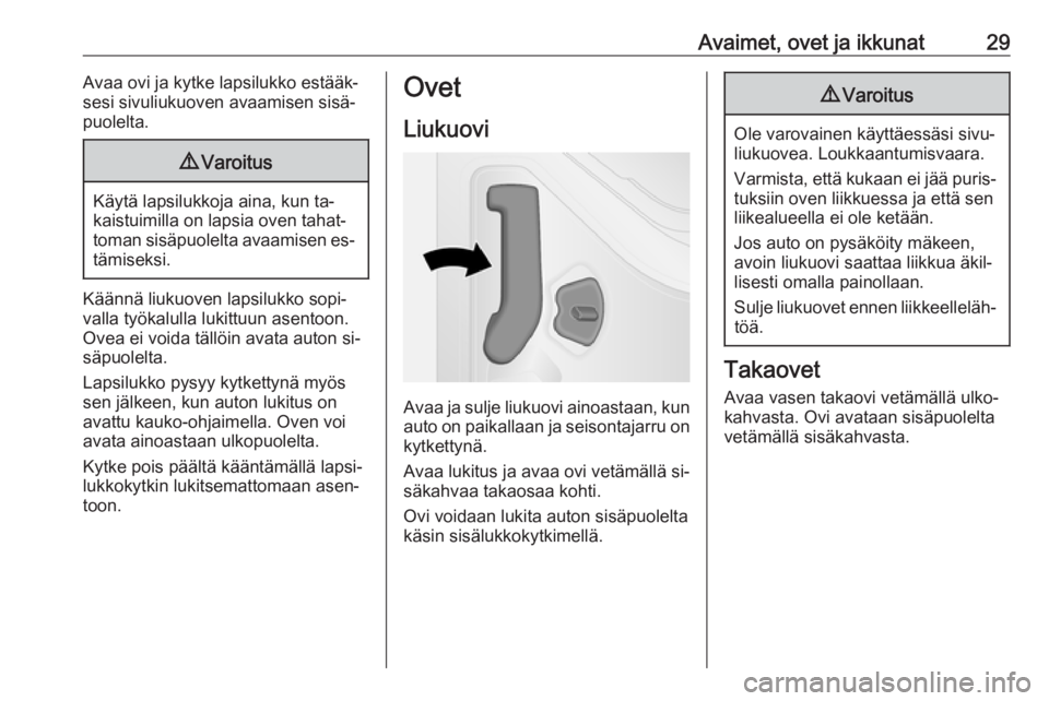 OPEL VIVARO B 2016  Ohjekirja (in Finnish) Avaimet, ovet ja ikkunat29Avaa ovi ja kytke lapsilukko estääk‐
sesi sivuliukuoven avaamisen sisä‐
puolelta.9 Varoitus
Käytä lapsilukkoja aina, kun ta‐
kaistuimilla on lapsia oven tahat‐
t