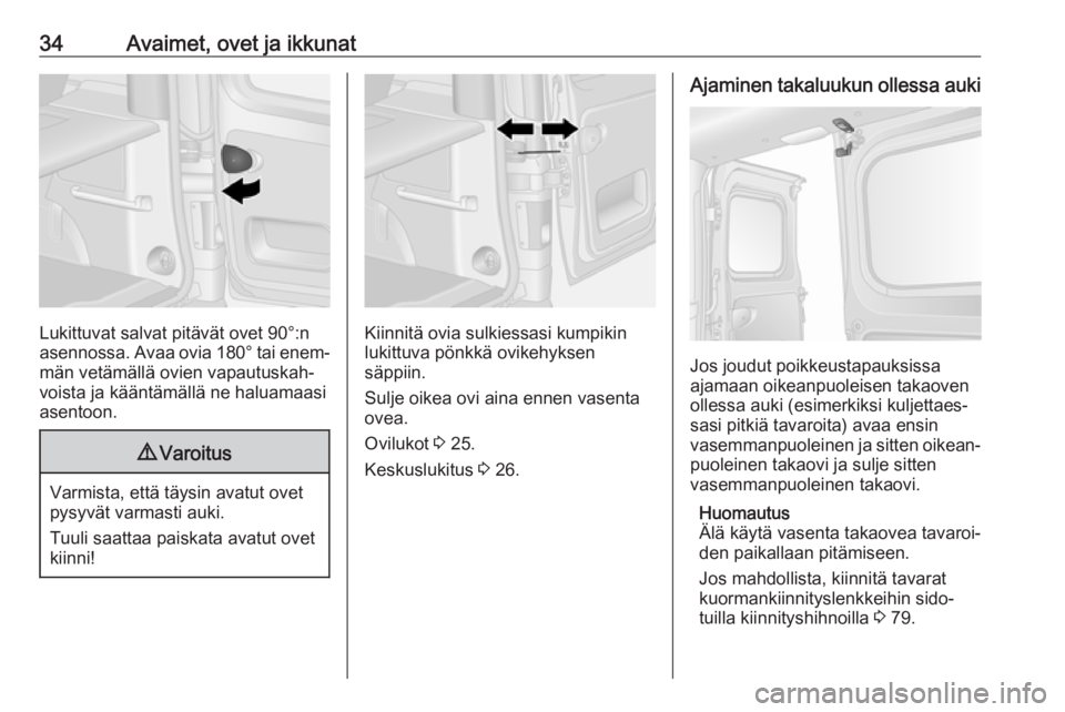 OPEL VIVARO B 2018  Ohjekirja (in Finnish) 34Avaimet, ovet ja ikkunat
Lukittuvat salvat pitävät ovet 90°:n
asennossa. Avaa ovia  180° tai enem‐
män vetämällä ovien vapautuskah‐
voista ja kääntämällä ne haluamaasi
asentoon.
9 V
