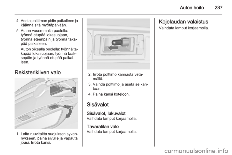 OPEL ZAFIRA C 2014  Ohjekirja (in Finnish) Auton hoito237
4.Aseta polttimon pidin paikalleen ja
käännä sitä myötäpäivään.
5. Auton vasemmalla puolella: työnnä etupää lokasuojaan,
työnnä eteenpäin ja työnnä taka‐
pää paika