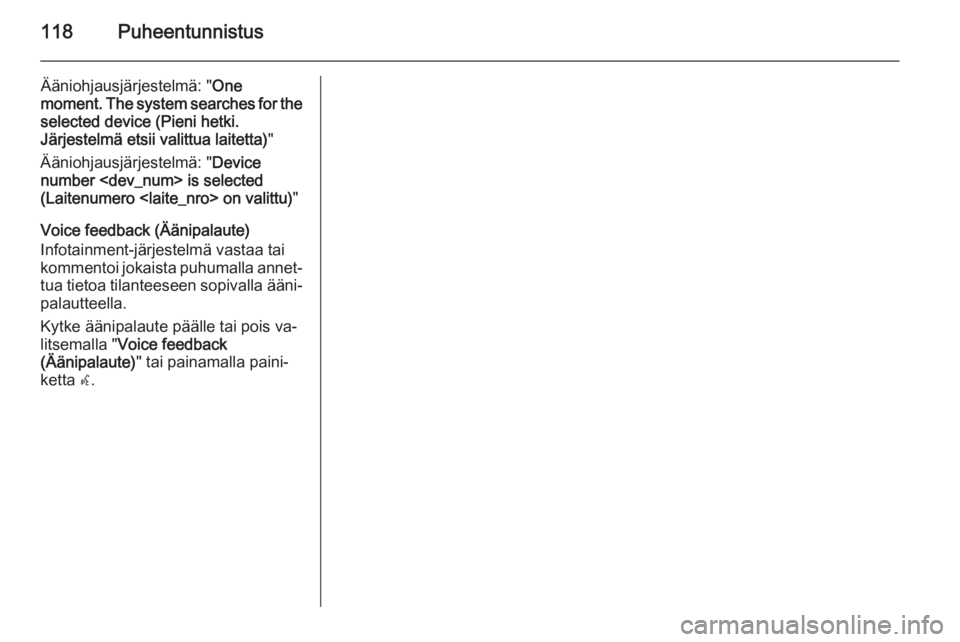 OPEL ZAFIRA C 2014.5 Infotainment-ohjekirja (in Finnish) 118Puheentunnistus
Ääniohjausjärjestelmä: "One
moment. The system searches for the
selected device (Pieni hetki.
Järjestelmä etsii valittua laitetta) "
Ääniohjausjärjestelmä: " D OPEL ZAFIRA C 2014.5 Infotainment-ohjekirja (in Finnish) 118Puheentunnistus
Ääniohjausjärjestelmä: "One
moment. The system searches for the
selected device (Pieni hetki.
Järjestelmä etsii valittua laitetta) "
Ääniohjausjärjestelmä: " D