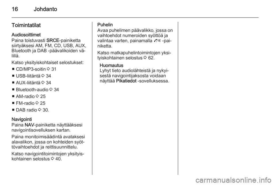 OPEL ZAFIRA C 2014.5  Infotainment-ohjekirja (in Finnish) 16Johdanto
ToimintatilatAudiosoittimet
Paina toistuvasti  SRCE-painiketta
siirtyäksesi AM, FM, CD, USB, AUX,
Bluetooth ja DAB -päävalikoiden vä‐
lillä.
Katso yksityiskohtaiset selostukset: ■ 