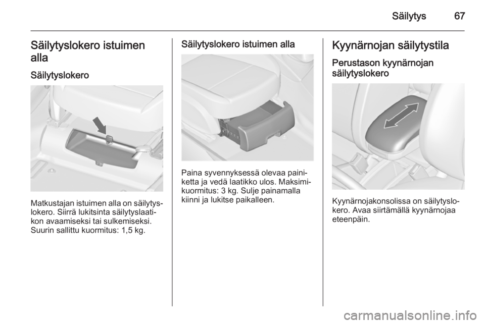 OPEL ZAFIRA C 2014.5  Ohjekirja (in Finnish) Säilytys67Säilytyslokero istuimen
alla
Säilytyslokero
Matkustajan istuimen alla on säilytys‐lokero. Siirrä lukitsinta säilytyslaati‐
kon avaamiseksi tai sulkemiseksi.
Suurin sallittu kuormit