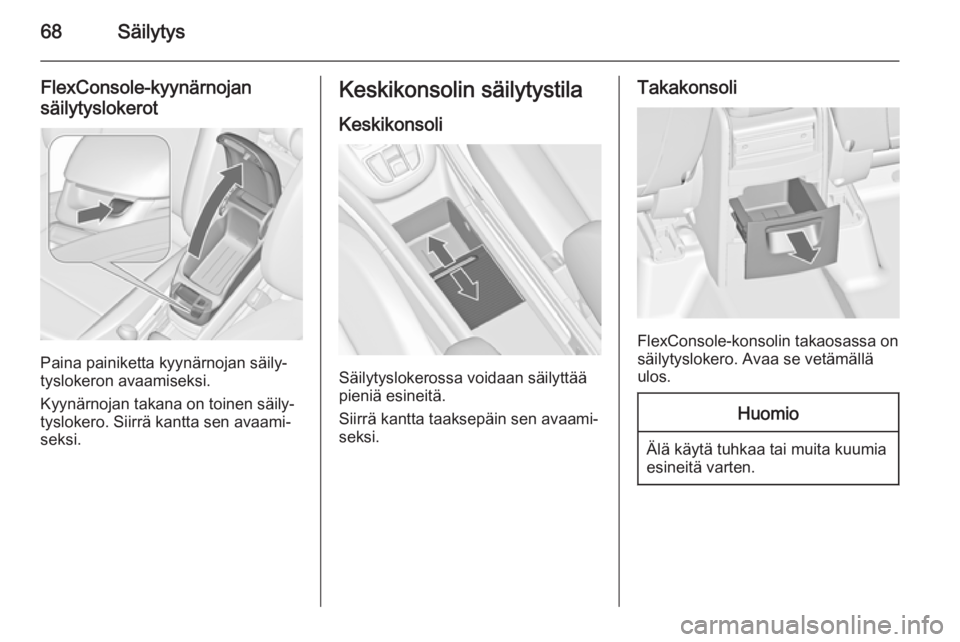 OPEL ZAFIRA C 2014.5  Ohjekirja (in Finnish) 68Säilytys
FlexConsole-kyynärnojansäilytyslokerot
Paina painiketta kyynärnojan säily‐
tyslokeron avaamiseksi.
Kyynärnojan takana on toinen säily‐
tyslokero. Siirrä kantta sen avaami‐ sek