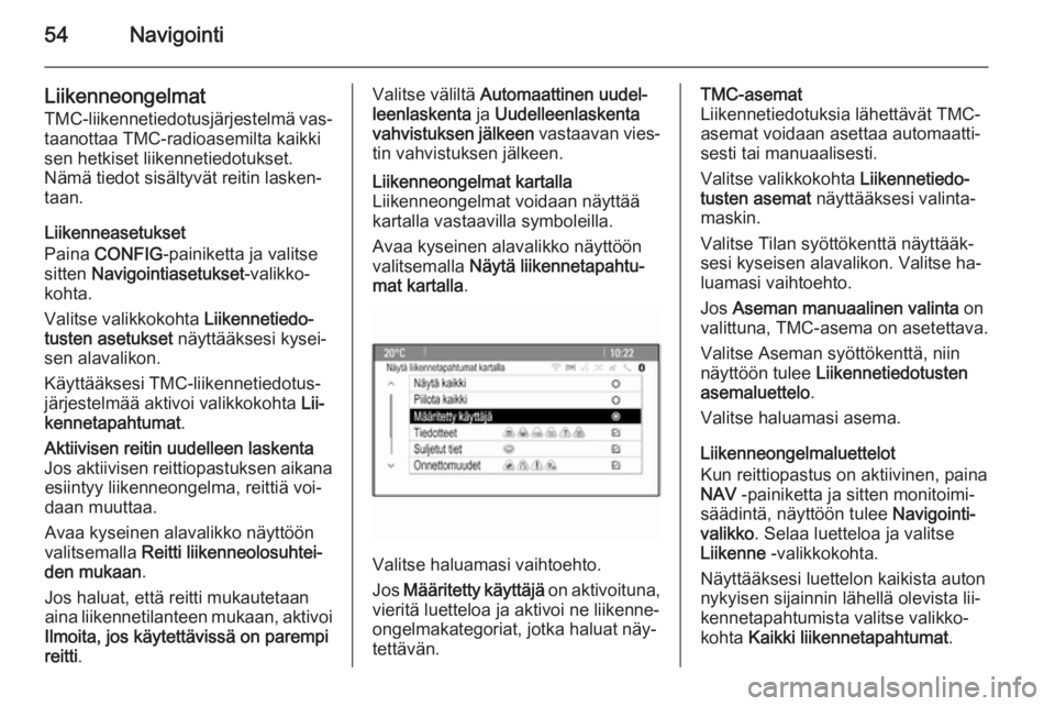 OPEL ZAFIRA C 2015  Infotainment-ohjekirja (in Finnish) 54Navigointi
LiikenneongelmatTMC-liikennetiedotusjärjestelmä vas‐
taanottaa TMC-radioasemilta kaikki
sen hetkiset liikennetiedotukset.
Nämä tiedot sisältyvät reitin lasken‐
taan.
Liikennease