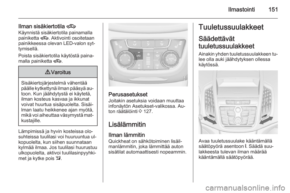 OPEL ZAFIRA C 2015 Ohjekirja (in Finnish) Ilmastointi151
Ilman sisäkiertotila 4
Käynnistä sisäkiertotila painamalla
painiketta 4. Aktivointi osoitetaan
painikkeessa olevan LED-valon syt‐
tymisellä.
Poista sisäkiertotila käytöstä p OPEL ZAFIRA C 2015 Ohjekirja (in Finnish) Ilmastointi151
Ilman sisäkiertotila 4
Käynnistä sisäkiertotila painamalla
painiketta 4. Aktivointi osoitetaan
painikkeessa olevan LED-valon syt‐
tymisellä.
Poista sisäkiertotila käytöstä p