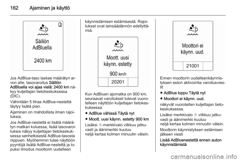 OPEL ZAFIRA C 2015  Ohjekirja (in Finnish) 162Ajaminen ja käyttö
Jos AdBlue-taso laskee määrätyn ar‐von alle, tasovaroitus  Säiliön
AdBluella voi ajaa vielä:  2400 km  nä‐
kyy kuljettajan tietokeskuksessa
(DIC).
Vähintään 5 lit