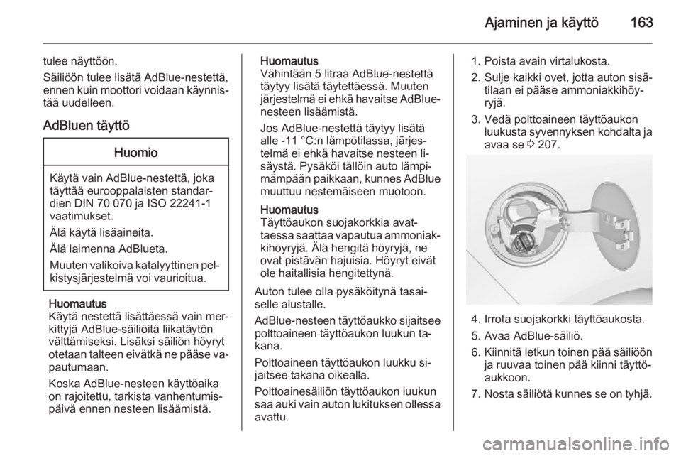 OPEL ZAFIRA C 2015  Ohjekirja (in Finnish) Ajaminen ja käyttö163
tulee näyttöön.
Säiliöön tulee lisätä AdBlue-nestettä, ennen kuin moottori voidaan käynnis‐ tää uudelleen.
AdBluen täyttöHuomio
Käytä vain AdBlue-nestettä, j