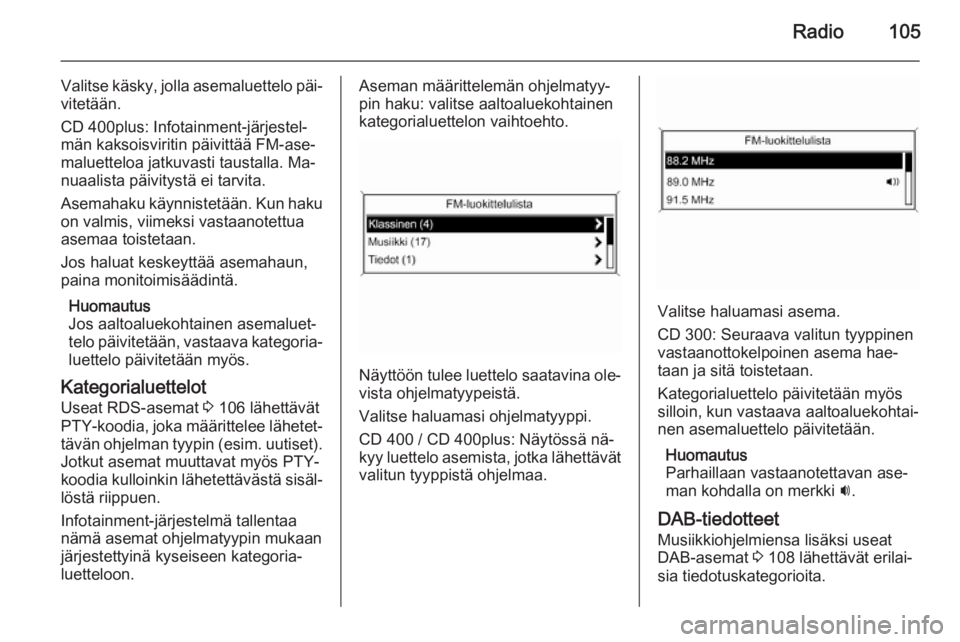 OPEL ZAFIRA C 2015.5  Infotainment-ohjekirja (in Finnish) Radio105
Valitse käsky, jolla asemaluettelo päi‐
vitetään.
CD 400plus: Infotainment-järjestel‐
män kaksoisviritin päivittää FM-ase‐
maluetteloa jatkuvasti taustalla. Ma‐
nuaalista pä