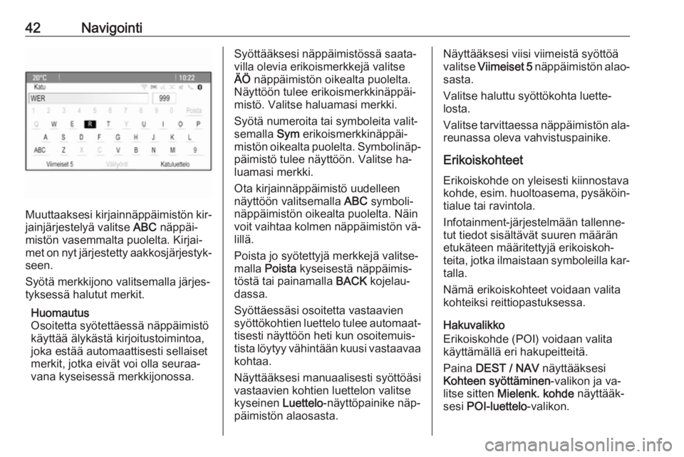 OPEL ZAFIRA C 2016.5  Infotainment-ohjekirja (in Finnish) 42Navigointi
Muuttaaksesi kirjainnäppäimistön kir‐jainjärjestelyä valitse  ABC näppäi‐
mistön vasemmalta puolelta. Kirjai‐
met on nyt järjestetty aakkosjärjestyk‐ seen.
Syötä merkk