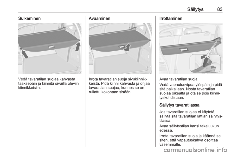 OPEL ZAFIRA C 2018.5 Ohjekirja (in Finnish) Säilytys83Sulkeminen
Vedä tavaratilan suojaa kahvasta
taaksepäin ja kiinnitä sivuilla oleviin kiinnikkeisiin.
Avaaminen
Irrota tavaratilan suoja sivukiinnik‐
keistä. Pidä kiinni kahvasta ja oh OPEL ZAFIRA C 2018.5 Ohjekirja (in Finnish) Säilytys83Sulkeminen
Vedä tavaratilan suojaa kahvasta
taaksepäin ja kiinnitä sivuilla oleviin kiinnikkeisiin.
Avaaminen
Irrota tavaratilan suoja sivukiinnik‐
keistä. Pidä kiinni kahvasta ja oh