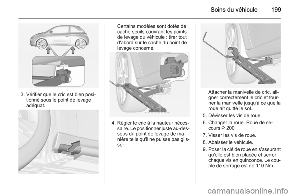 OPEL ADAM 2014.5 Manuel dutilisation (in French) Soins du véhicule199
3. Vérifier que le cric est bien posi‐tionné sous le point de levage
adéquat.
Certains modèles sont dotés de
cache-seuils couvrant les points
de levage du véhicule : tire OPEL ADAM 2014.5 Manuel dutilisation (in French) Soins du véhicule199
3. Vérifier que le cric est bien posi‐tionné sous le point de levage
adéquat.
Certains modèles sont dotés de
cache-seuils couvrant les points
de levage du véhicule : tire