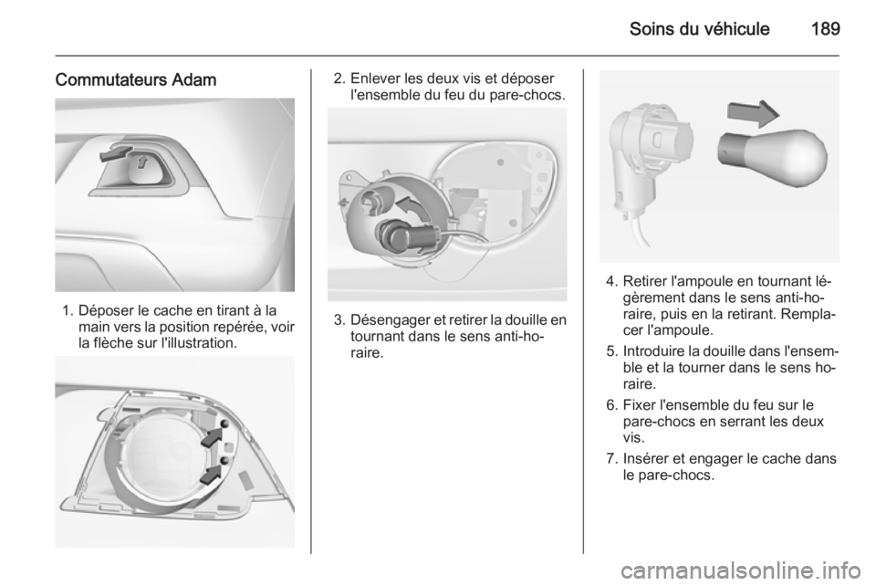 OPEL ADAM 2015.5 Manuel dutilisation (in French) Soins du véhicule189
Commutateurs Adam
1. Déposer le cache en tirant à lamain vers la position repérée, voirla flèche sur l'illustration.
2. Enlever les deux vis et déposer l'ensemble d OPEL ADAM 2015.5 Manuel dutilisation (in French) Soins du véhicule189
Commutateurs Adam
1. Déposer le cache en tirant à lamain vers la position repérée, voirla flèche sur l'illustration.
2. Enlever les deux vis et déposer l'ensemble d