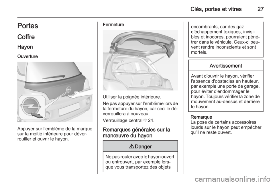 OPEL ADAM 2015.5 Manuel dutilisation (in French) Clés, portes et vitres27Portes
Coffre
Hayon Ouverture
Appuyer sur l'emblème de la marque
sur la moitié inférieure pour déver‐
rouiller et ouvrir le hayon.
Fermeture
Utiliser la poignée int OPEL ADAM 2015.5 Manuel dutilisation (in French) Clés, portes et vitres27Portes
Coffre
Hayon Ouverture
Appuyer sur l'emblème de la marque
sur la moitié inférieure pour déver‐
rouiller et ouvrir le hayon.
Fermeture
Utiliser la poignée int