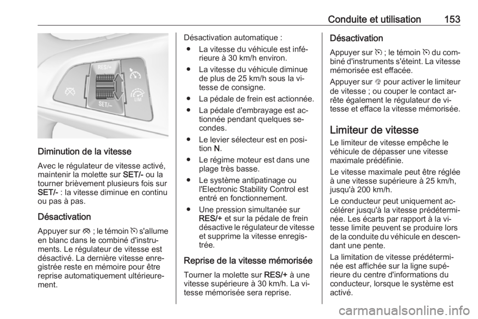 OPEL ADAM 2016.5  Manuel dutilisation (in French) Conduite et utilisation153
Diminution de la vitesseAvec le régulateur de vitesse activé,
maintenir la molette sur  SET/- ou la
tourner brièvement plusieurs fois sur
SET/-  : la vitesse diminue en c