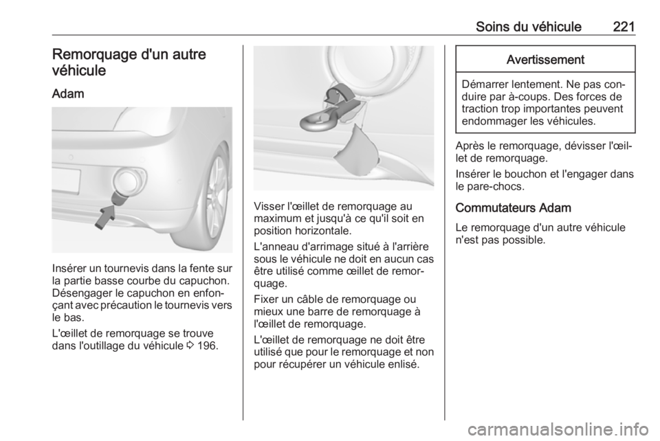 OPEL ADAM 2016.5 Manuel dutilisation (in French) Soins du véhicule221Remorquage d'un autrevéhicule
Adam
Insérer un tournevis dans la fente sur
la partie basse courbe du capuchon.
Désengager le capuchon en enfon‐
çant avec précaution le t OPEL ADAM 2016.5 Manuel dutilisation (in French) Soins du véhicule221Remorquage d'un autrevéhicule
Adam
Insérer un tournevis dans la fente sur
la partie basse courbe du capuchon.
Désengager le capuchon en enfon‐
çant avec précaution le t