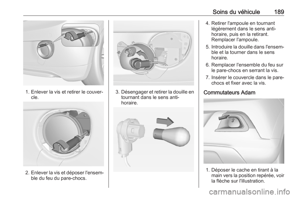 OPEL ADAM 2018  Manuel dutilisation (in French) Soins du véhicule189
1. Enlever la vis et retirer le couver‐cle.
2.Enlever la vis et déposer l'ensem‐
ble du feu du pare-chocs.
3. Désengager et retirer la douille en
tournant dans le sens 