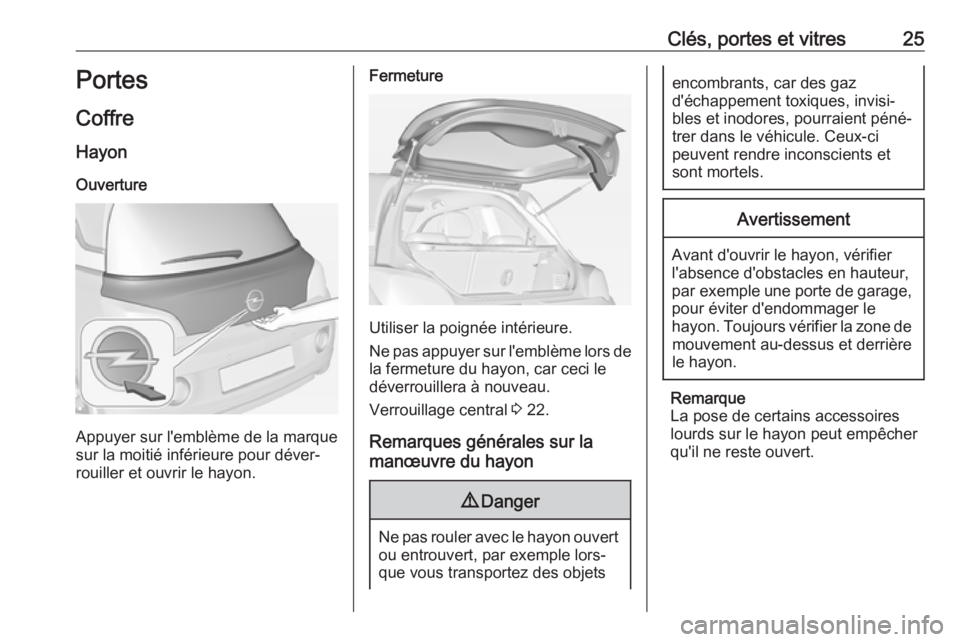 OPEL ADAM 2018 Manuel dutilisation (in French) Clés, portes et vitres25Portes
Coffre
Hayon Ouverture
Appuyer sur l'emblème de la marque
sur la moitié inférieure pour déver‐
rouiller et ouvrir le hayon.
Fermeture
Utiliser la poignée int OPEL ADAM 2018 Manuel dutilisation (in French) Clés, portes et vitres25Portes
Coffre
Hayon Ouverture
Appuyer sur l'emblème de la marque
sur la moitié inférieure pour déver‐
rouiller et ouvrir le hayon.
Fermeture
Utiliser la poignée int