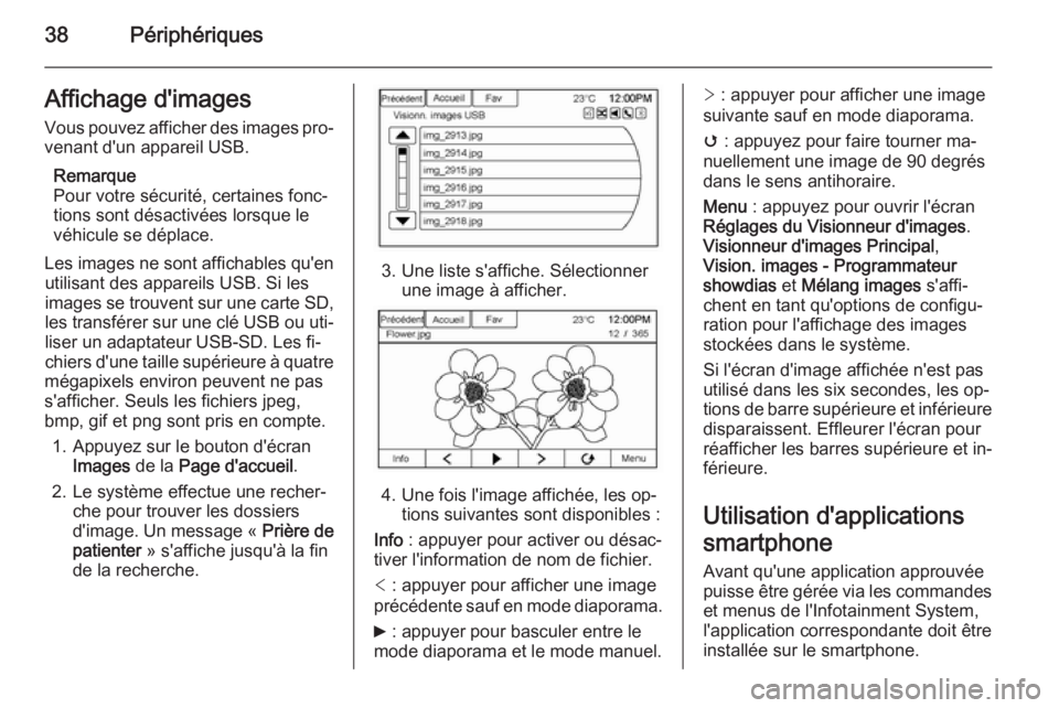 OPEL AMPERA 2014  Manuel multimédia (in French) 38PériphériquesAffichage d'imagesVous pouvez afficher des images pro‐ venant d'un appareil USB.
Remarque
Pour votre sécurité, certaines fonc‐
tions sont désactivées lorsque le
véhic