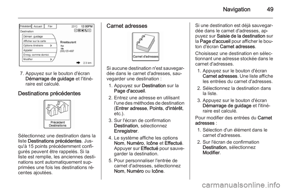 OPEL AMPERA 2014  Manuel multimédia (in French) Navigation49
7. Appuyez sur le bouton d'écranDémarrage de guidage  et l'itiné‐
raire est calculé.
Destinations précédentes
Sélectionnez une destination dans la
liste  Destinations pr�